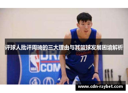 评球人批评周琦的三大理由与其篮球发展困境解析 评球人批评周琦的三大理由与其篮球发展困境解析
