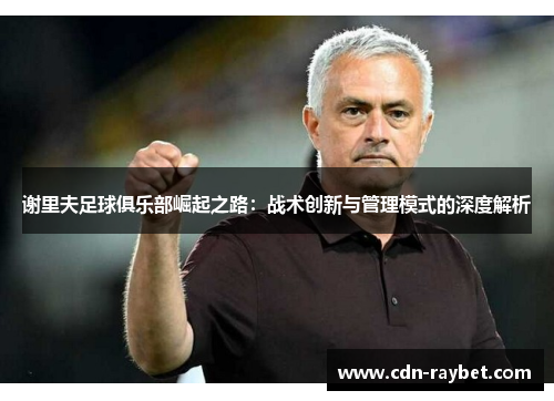 谢里夫足球俱乐部崛起之路:战术创新与管理模式的深度解析 谢里夫足球俱乐部崛起之路:战术创新与管理模式的深度解析
