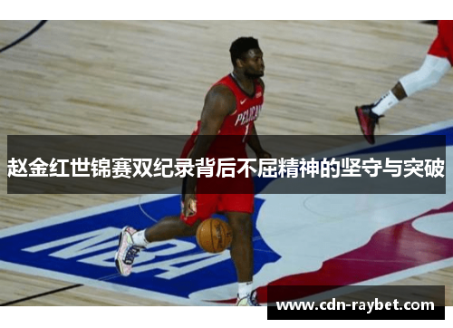 赵金红世锦赛双纪录背后不屈精神的坚守与突破 赵金红世锦赛双纪录背后不屈精神的坚守与突破