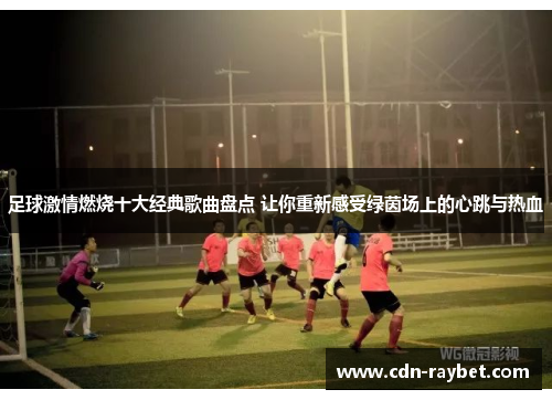 足球激情燃烧十大经典歌曲盘点 让你重新感受绿茵场上的心跳与热血 足球激情燃烧十大经典歌曲盘点 让你重新感受绿茵场上的心跳与热血