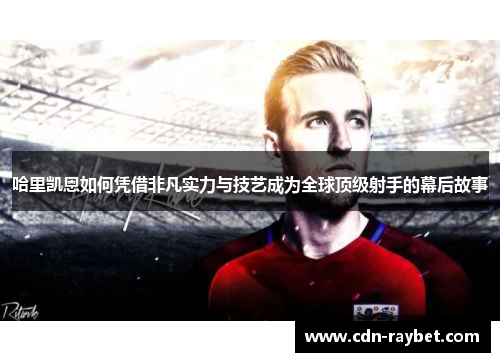 哈里凯恩如何凭借非凡实力与技艺成为全球顶级射手的幕后故事 哈里凯恩如何凭借非凡实力与技艺成为全球顶级射手的幕后故事