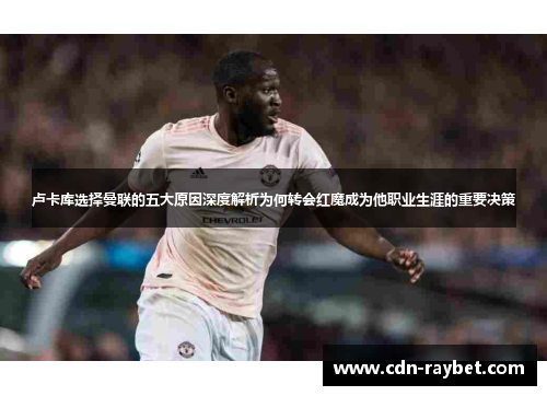 卢卡库选择曼联的五大原因深度解析为何转会红魔成为他职业生涯的重要决策 卢卡库选择曼联的五大原因深度解析为何转会红魔成为他职业生涯的重要决策