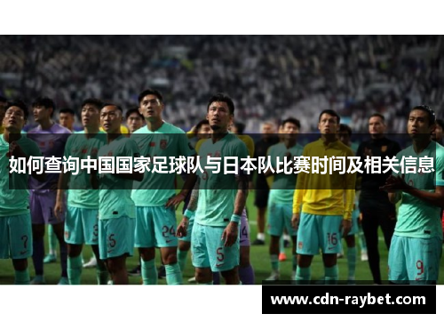 如何查询中国国家足球队与日本队比赛时间及相关信息 如何查询中国国家足球队与日本队比赛时间及相关信息