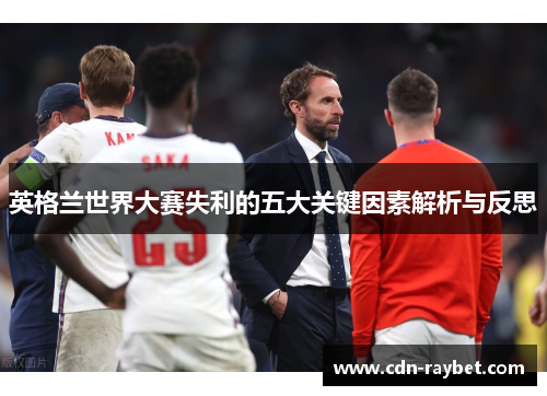 英格兰世界大赛失利的五大关键因素解析与反思 英格兰世界大赛失利的五大关键因素解析与反思