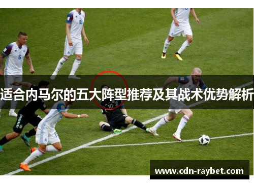 适合内马尔的五大阵型推荐及其战术优势解析 适合内马尔的五大阵型推荐及其战术优势解析