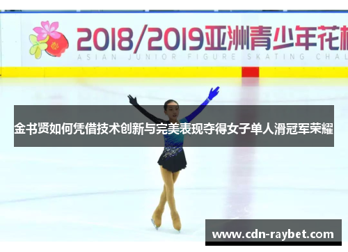金书贤如何凭借技术创新与完美表现夺得女子单人滑冠军荣耀