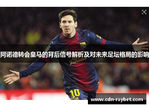 阿诺德转会皇马的背后信号解析及对未来足坛格局的影响 阿诺德转会皇马的背后信号解析及对未来足坛格局的影响