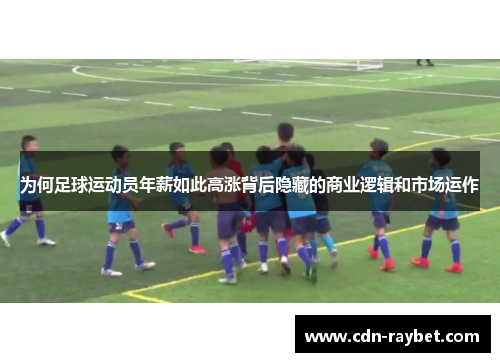 为何足球运动员年薪如此高涨背后隐藏的商业逻辑和市场运作 为何足球运动员年薪如此高涨背后隐藏的商业逻辑和市场运作