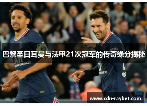 巴黎圣日耳曼与法甲21次冠军的传奇缘分揭秘 巴黎圣日耳曼与法甲21次冠军的传奇缘分揭秘