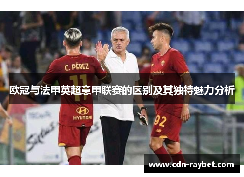 欧冠与法甲英超意甲联赛的区别及其独特魅力分析 欧冠与法甲英超意甲联赛的区别及其独特魅力分析