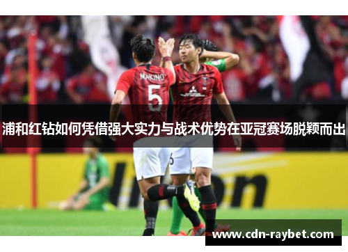 浦和红钻如何凭借强大实力与战术优势在亚冠赛场脱颖而出 浦和红钻如何凭借强大实力与战术优势在亚冠赛场脱颖而出