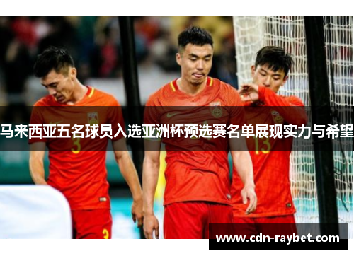 马来西亚五名球员入选亚洲杯预选赛名单展现实力与希望