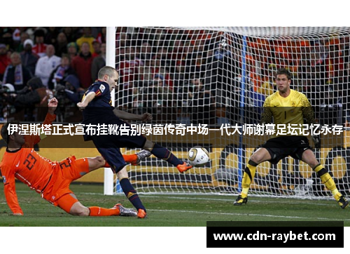 伊涅斯塔正式宣布挂靴告别绿茵传奇中场一代大师谢幕足坛记忆永存