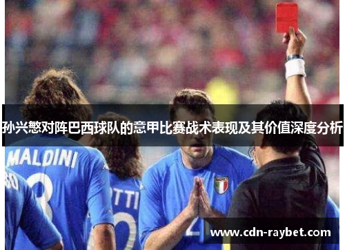 孙兴慜对阵巴西球队的意甲比赛战术表现及其价值深度分析