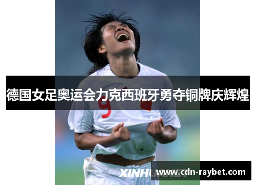 德国女足奥运会力克西班牙勇夺铜牌庆辉煌