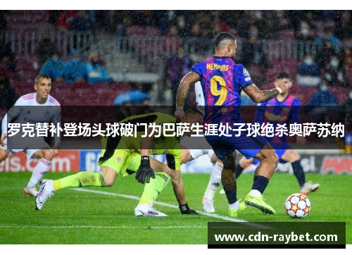 罗克替补登场头球破门为巴萨生涯处子球绝杀奥萨苏纳