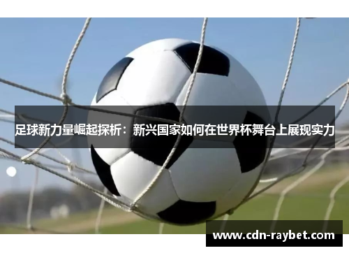 足球新力量崛起探析：新兴国家如何在世界杯舞台上展现实力