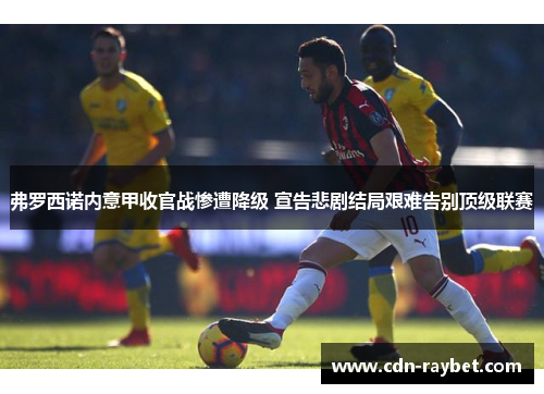 弗罗西诺内意甲收官战惨遭降级 宣告悲剧结局艰难告别顶级联赛